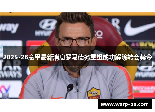 2025-26意甲最新消息罗马债务重组成功解除转会禁令