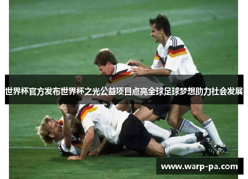 世界杯官方发布世界杯之光公益项目点亮全球足球梦想助力社会发展 世界杯官方发布世界杯之光公益项目点亮全球足球梦想助力社会发展