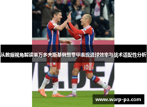 从数据视角解读莱万多夫斯基假想意甲表现进球效率与战术适配性分析 从数据视角解读莱万多夫斯基假想意甲表现进球效率与战术适配性分析