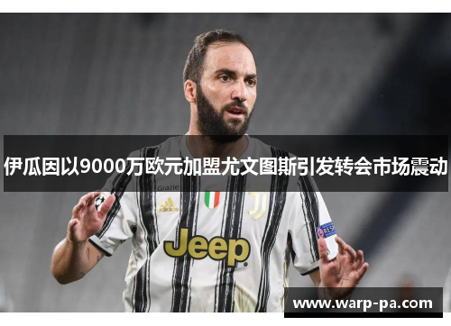 伊瓜因以9000万欧元加盟尤文图斯引发转会市场震动 伊瓜因以9000万欧元加盟尤文图斯引发转会市场震动