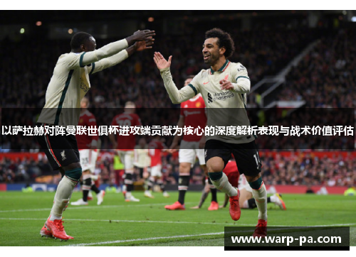 以萨拉赫对阵曼联世俱杯进攻端贡献为核心的深度解析表现与战术价值评估 以萨拉赫对阵曼联世俱杯进攻端贡献为核心的深度解析表现与战术价值评估