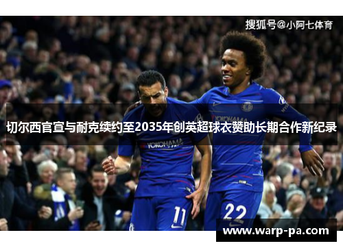 切尔西官宣与耐克续约至2035年创英超球衣赞助长期合作新纪录 切尔西官宣与耐克续约至2035年创英超球衣赞助长期合作新纪录