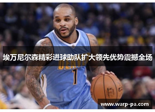 埃万尼尔森精彩进球助队扩大领先优势震撼全场 埃万尼尔森精彩进球助队扩大领先优势震撼全场