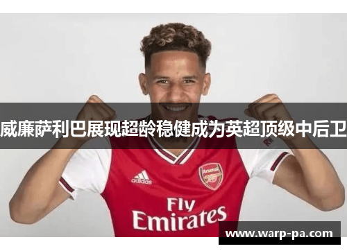 威廉萨利巴展现超龄稳健成为英超顶级中后卫 威廉萨利巴展现超龄稳健成为英超顶级中后卫