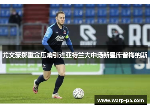 尤文豪掷重金压哨引进亚特兰大中场新星库普梅纳斯