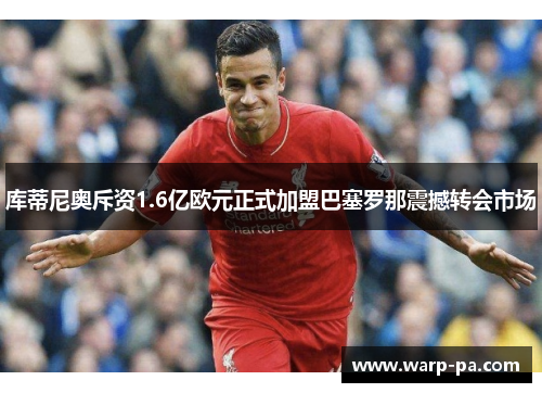 库蒂尼奥斥资1.6亿欧元正式加盟巴塞罗那震撼转会市场