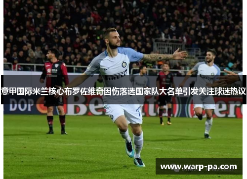 意甲国际米兰核心布罗佐维奇因伤落选国家队大名单引发关注球迷热议