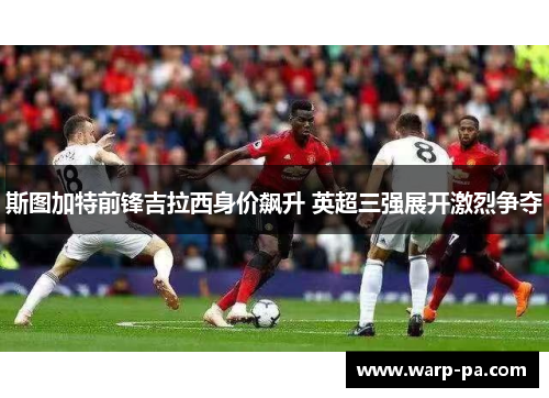 斯图加特前锋吉拉西身价飙升 英超三强展开激烈争夺