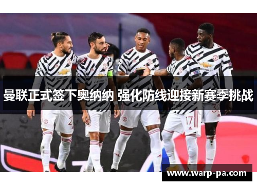 曼联正式签下奥纳纳 强化防线迎接新赛季挑战
