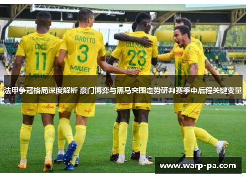 法甲争冠格局深度解析 豪门博弈与黑马突围走势研判赛季中后程关键变量 法甲争冠格局深度解析 豪门博弈与黑马突围走势研判赛季中后程关键变量