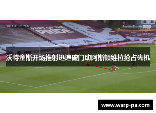 沃特金斯开场推射迅速破门助阿斯顿维拉抢占先机