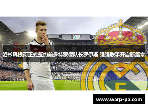 洛杉矶银河正式签约前多特蒙德队长罗伊斯 强强联手开启新篇章 洛杉矶银河正式签约前多特蒙德队长罗伊斯 强强联手开启新篇章