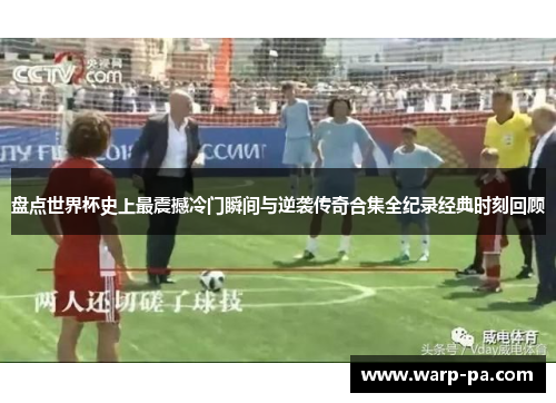 盘点世界杯史上最震撼冷门瞬间与逆袭传奇合集全纪录经典时刻回顾