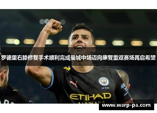 罗德里右膝修复手术顺利完成曼城中场迈向康复重返赛场再启希望