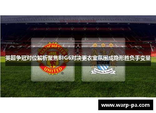 英超争冠对位解析聚焦BIG6对决更衣室氛围成隐形胜负手变量 英超争冠对位解析聚焦BIG6对决更衣室氛围成隐形胜负手变量