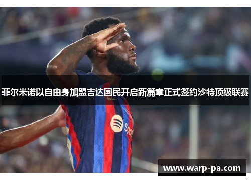 菲尔米诺以自由身加盟吉达国民开启新篇章正式签约沙特顶级联赛