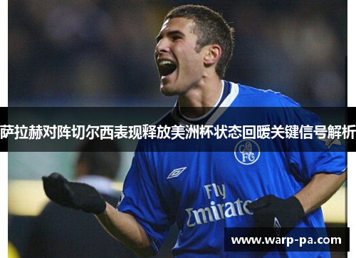 萨拉赫对阵切尔西表现释放美洲杯状态回暖关键信号解析