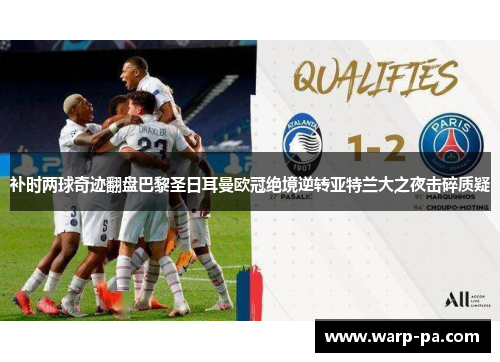 补时两球奇迹翻盘巴黎圣日耳曼欧冠绝境逆转亚特兰大之夜击碎质疑 补时两球奇迹翻盘巴黎圣日耳曼欧冠绝境逆转亚特兰大之夜击碎质疑