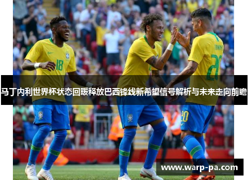 马丁内利世界杯状态回暖释放巴西锋线新希望信号解析与未来走向前瞻