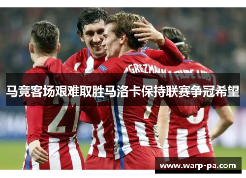 马竞客场艰难取胜马洛卡保持联赛争冠希望