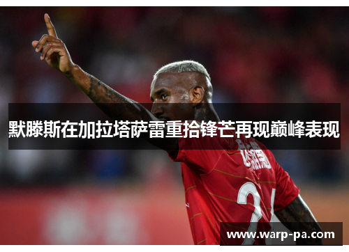 默滕斯在加拉塔萨雷重拾锋芒再现巅峰表现