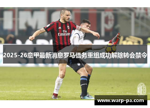 2025-26意甲最新消息罗马债务重组成功解除转会禁令