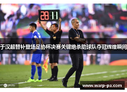 于汉超替补登场足协杯决赛关键绝杀助球队夺冠辉煌瞬间