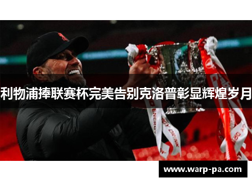 利物浦捧联赛杯完美告别克洛普彰显辉煌岁月