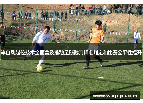 半自动越位技术全面普及推动足球裁判精准判定和比赛公平性提升