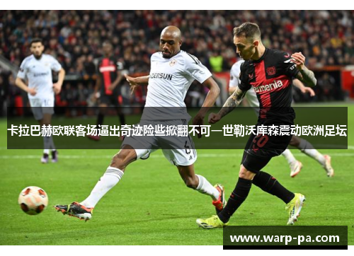 卡拉巴赫欧联客场逼出奇迹险些掀翻不可一世勒沃库森震动欧洲足坛