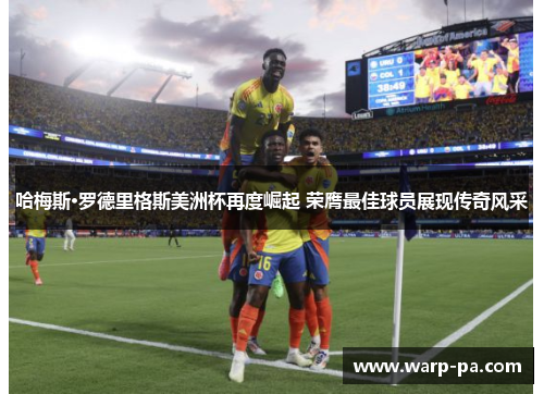 哈梅斯·罗德里格斯美洲杯再度崛起 荣膺最佳球员展现传奇风采