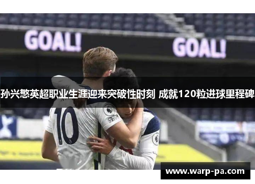孙兴慜英超职业生涯迎来突破性时刻 成就120粒进球里程碑