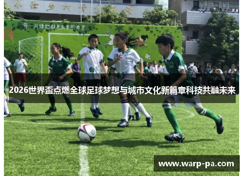 2026世界盃点燃全球足球梦想与城市文化新篇章科技共融未来 2026世界盃点燃全球足球梦想与城市文化新篇章科技共融未来
