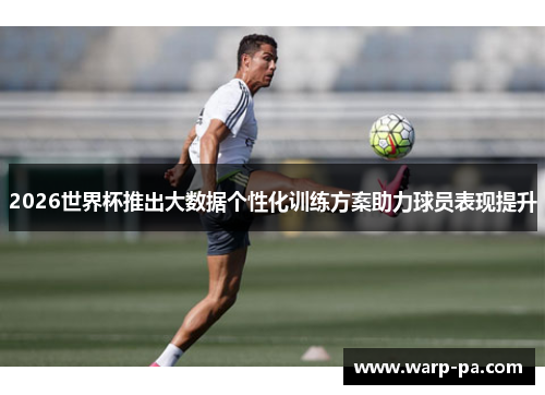 2026世界杯推出大数据个性化训练方案助力球员表现提升 2026世界杯推出大数据个性化训练方案助力球员表现提升