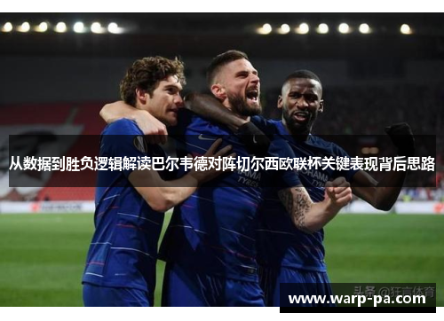 从数据到胜负逻辑解读巴尔韦德对阵切尔西欧联杯关键表现背后思路 从数据到胜负逻辑解读巴尔韦德对阵切尔西欧联杯关键表现背后思路