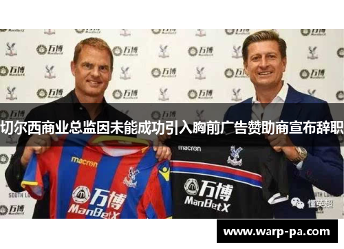 切尔西商业总监因未能成功引入胸前广告赞助商宣布辞职 切尔西商业总监因未能成功引入胸前广告赞助商宣布辞职