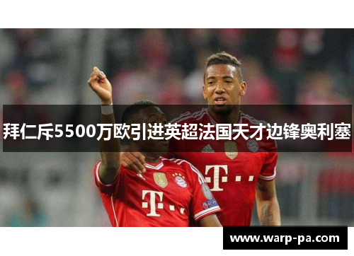 拜仁斥5500万欧引进英超法国天才边锋奥利塞