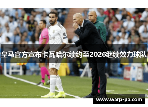 皇马官方宣布卡瓦哈尔续约至2026继续效力球队