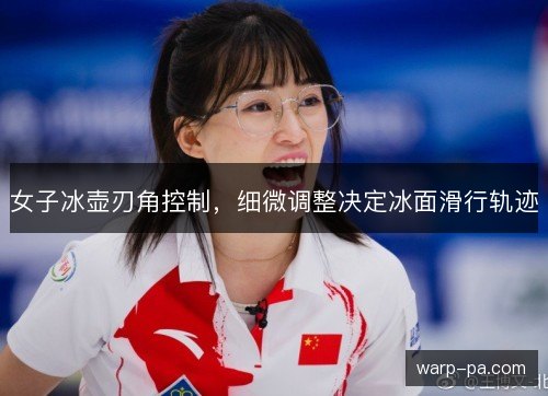 女子冰壶刃角控制，细微调整决定冰面滑行轨迹