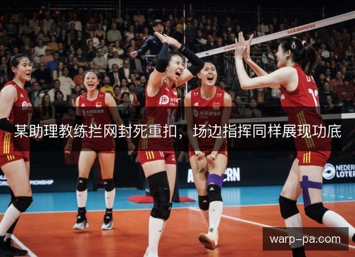 某助理教练拦网封死重扣，场边指挥同样展现功底